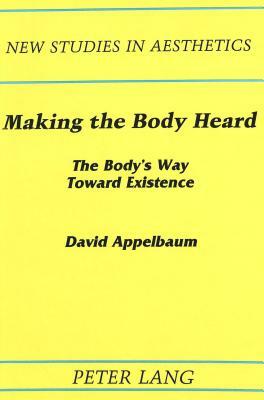 Making the Body Heard: The Body's Way Toward Existence by David Appelbaum