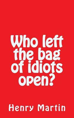 Who left the bag of idiots open? by Henry Martin