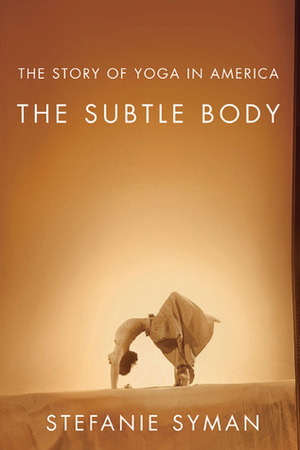 The Subtle Body: The Story of Yoga in America by Stefanie Syman