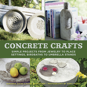 Concrete Crafts: Simple Projects from Jewelry to Place Settings, Birdbaths to Umbrella Stands by Susanna Zacke, Sania Hedengren