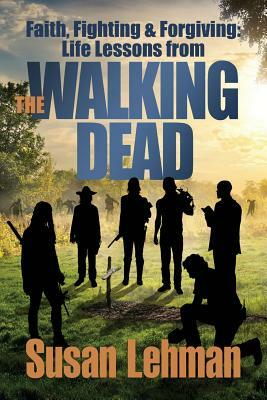 Faith, Fighting and Forgiving: Life Lessons from The Walking Dead by Susan Lehman