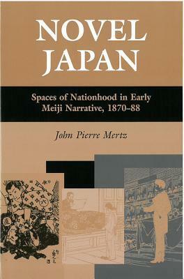 Novel Japan: Spaces of Nationhood in Early Meiji Narrative, 1870-88 by John Pierre Mertz