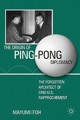 The Origin of Ping-Pong Diplomacy: The Forgotten Architect of Sino-U.S. Rapprochement by M. Itoh