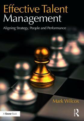 Effective Talent Management: Aligning Strategy, People and Performance by Mark Wilcox