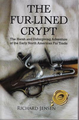The Fur-Lined Crypt: The Harsh and Unforgiving Adventure of the Early North American Fur Trade by Richard Jensen