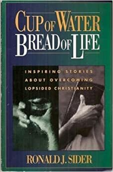 Cup of Water, Bread of Life: Inspiring Stories about Overcoming Lopsided Christianity by Ronald J. Sider