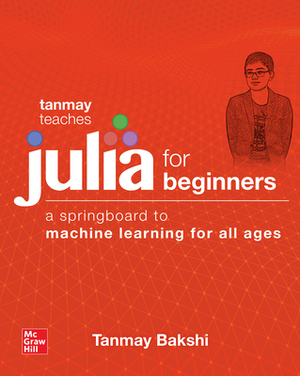 Tanmay Teaches Julia for Beginners: A Springboard to Machine Learning for All Ages by Tanmay Bakshi