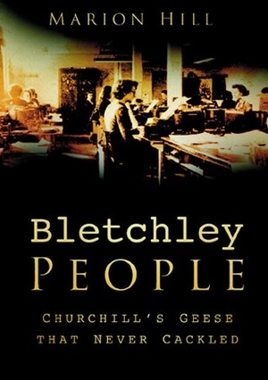 Bletchley Park People: Churchill's Geese That Never Cackled by Marion Hill