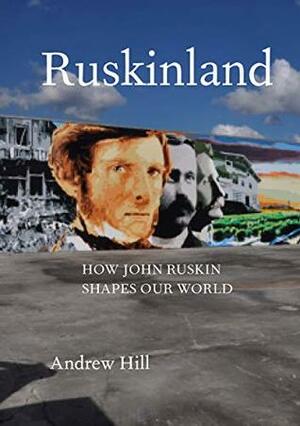Ruskinland: How John Ruskin Shapes Our World by Andrew Hill