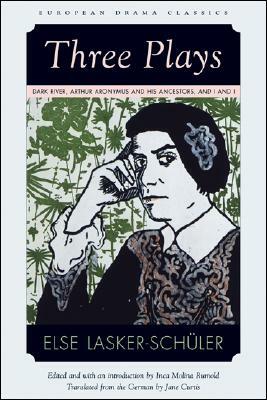 Three Plays: Dark River, Arthur Aronymus and His Ancestors, and I and I by Else Lasker-Schuler