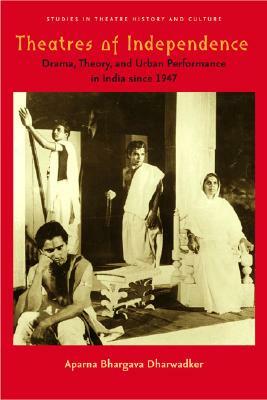 Theatres of Independence: Drama, Theory, and Urban Performance in India Since 1947 by Aparna Bhargava Dharwadker