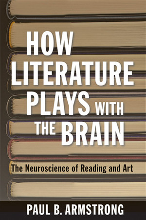 How Literature Plays with the Brain: The Neuroscience of Reading and Art by Paul B. Armstrong