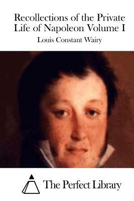 Recollections of the Private Life of Napoleon Volume I by Louis Constant Wairy