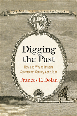 Digging the Past: How and Why to Imagine Seventeenth-Century Agriculture by Frances E. Dolan