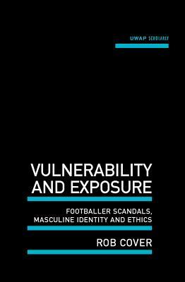 Vulnerability and Exposure: Footballer Scandals, Masculine Identity and Ethics by Rob Cover
