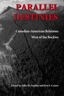 Parallel Destinies: Canadian-American Relations West of the Rockies by Kenneth S. Coates, John M. Findlay