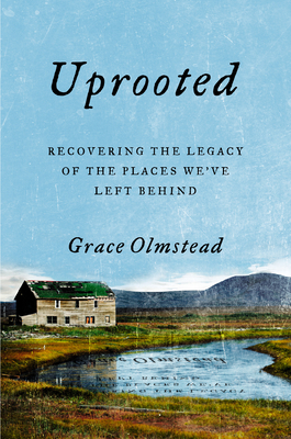 Uprooted: Recovering the Legacy of the Places We've Left Behind by Grace Olmstead