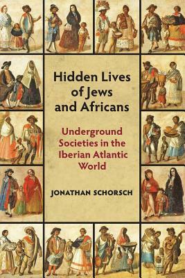 Hidden Lives of Jews and Africans: Underground Societies in the Iberian Atlantic World by Jonathan Schorsch