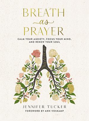 Breath as Prayer: Calm Your Anxiety, Focus Your Mind, and Renew Your Soul by Jennifer Tucker, Ann Voskamp