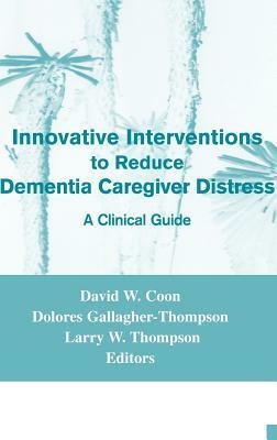 Innovative Interventions to Reduce Dementia Caregiver Distress: A Clinical Guide by David W. Coon