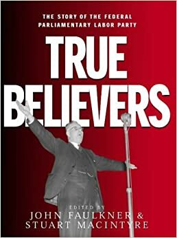 True Believers: The Story Of The Federal Parliamentary Labor Party by John Faulkner, Stuart Macintyre