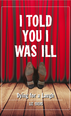 I Told You I Was Ill: Laughing in the Face of Death by Liz Evers
