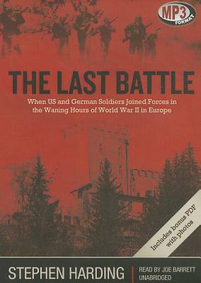 The Last Battle: When U.S. and German Soldiers Joined Forces in the Waning Hours of World War II in Europe by Stephen Harding