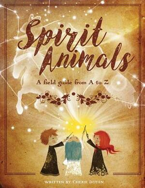 Spirit Animals: A Field Guide From A to Z by Cherie Doyen