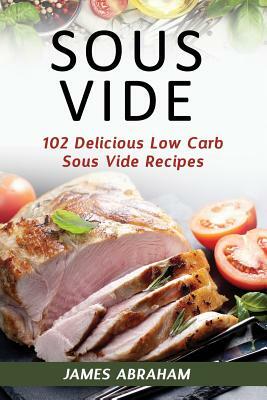 Sous Vide: 102 Delicious Low Carb Sous Vide Recipes by James Abraham
