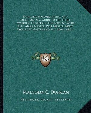 Duncan's Masonic Ritual and Monitor or a Guide to the Three Symbolic Degrees of the Ancient York Rite, Mark Master, Past Master, Most Excellent Master by Malcolm C. Duncan