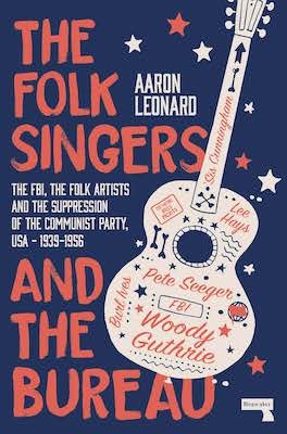 The Folk Singers and the Bureau The FBI, the Folk Artists and the Suppression of the Communist Party, USA-1939-1956 by Aaron J. Leonard