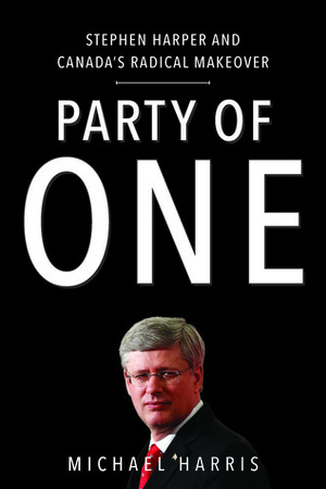 Party of One:Stephen Harper and Canada's Radical Makeover by Michael Harris