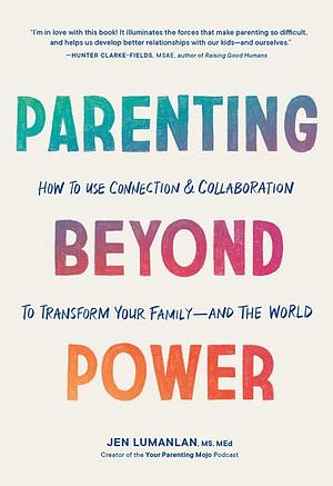 Parenting Beyond Power: How to Use Connection and Collaboration to Transform Your Family—and the World by Jen Lumanlan