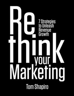 Rethink Your Marketing: 7 Strategies to Unleash Revenue Growth by Tom Shapiro