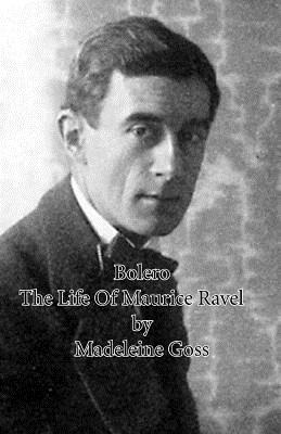 Bolero - The Life of Maurice Ravel by Madeleine Goss