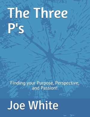 The Three P's: Finding your Purpose, Perspective, and Passion! by Joe White