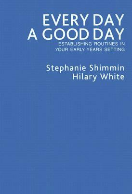 Every Day a Good Day: Establishing Routines in Your Early Years Setting by Stephanie Shimmin, Hilary White