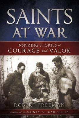 Saints at War: Inspiring Stories of Courage and Valor by Robert Freeman