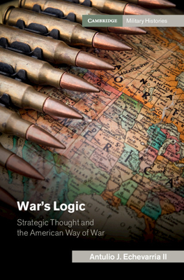 War's Logic: Strategic Thought and the American Way of War by Antulio J. Echevarria II