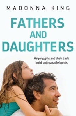 Fathers and Daughters: Helping Girls and Their Dads Build Unbreakable Bonds by Madonna King