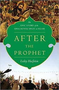 After the Prophet: The Epic Story of the Shia-Sunni Split in Islam by Lesley Hazleton