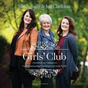 Girls' Club: Cultivating Lasting Friendship in a Lonely World by Joy Clarkson, Sally Clarkson, Sarah Clarkson