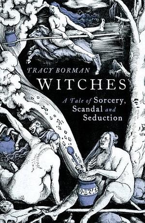 Witches, a tale of Scandal, Sorcery and Seduction by Tracy Borman