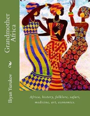 Grandmother Africa: Africa, history, folklore, safari, medicine, art, economics. by Fira J. Zavyalova, Nellya A. Yurukov, Iliyan P. Yurukov