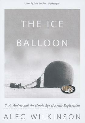 The Ice Balloon: S. A. Andree and the Heroic Age of Arctic Exploration by Alec Wilkinson