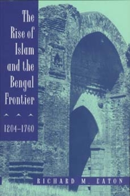 The Rise of Islam and the Bengal Frontier, 1204-1760, Volume 17 by Richard M. Eaton