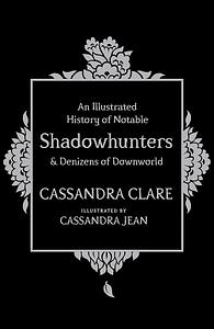 An Illustrated History of Notable Shadowhunters & Denizens of Downworld by Cassandra Clare