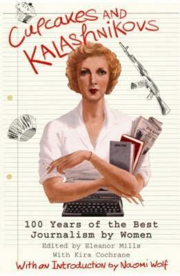 Cupcakes and Kalashnikovs: 100 Years of the Best Journalism by Women by Eleanor Mills
