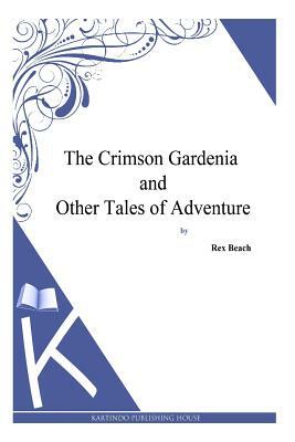 The Crimson Gardenia and Other Tales of Adventure by Rex Beach