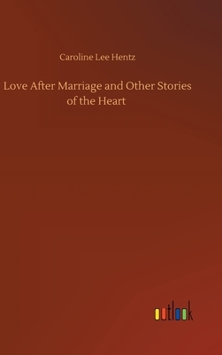 Love After Marriage and Other Stories of the Heart by Caroline Lee Hentz